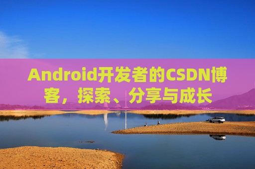 Android开发者的CSDN博客,探索、分享与成长